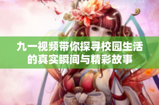 九一视频带你探寻校园生活的真实瞬间与精彩故事