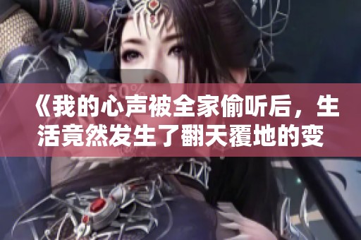 《我的心声被全家偷听后，生活竟然发生了翻天覆地的变化》