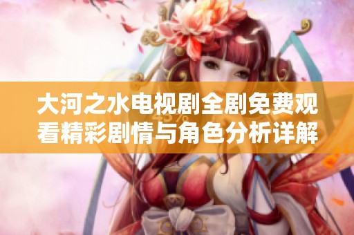 大河之水电视剧全剧免费观看精彩剧情与角色分析详解