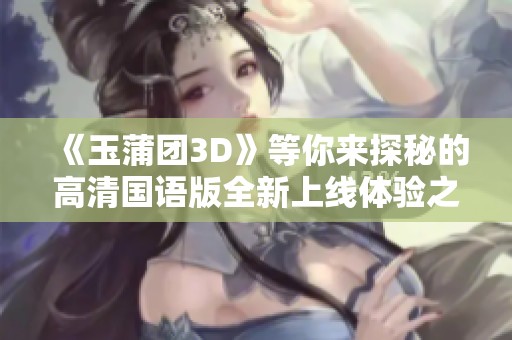 《玉蒲团3D》等你来探秘的高清国语版全新上线体验之旅