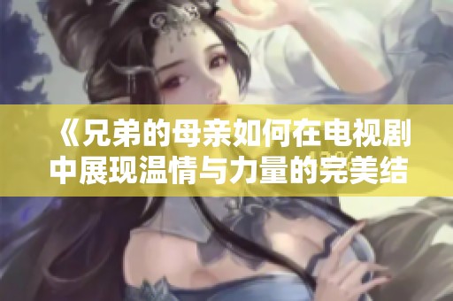 《兄弟的母亲如何在电视剧中展现温情与力量的完美结合》