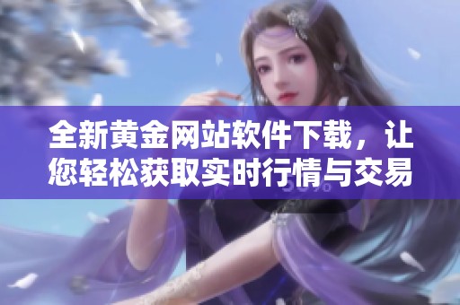 全新黄金网站软件下载，让您轻松获取实时行情与交易信息