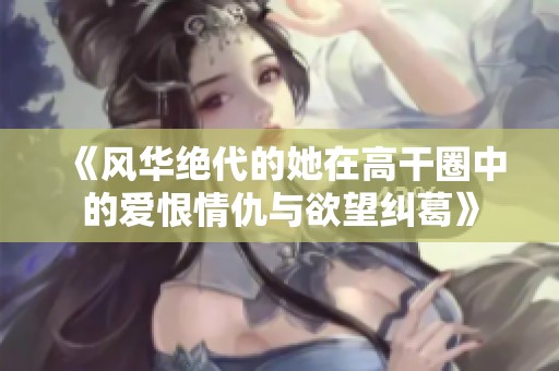 《风华绝代的她在高干圈中的爱恨情仇与欲望纠葛》
