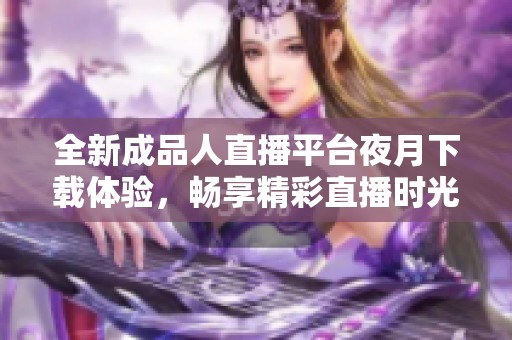 全新成品人直播平台夜月下载体验，畅享精彩直播时光