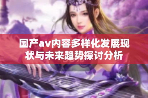 国产av内容多样化发展现状与未来趋势探讨分析