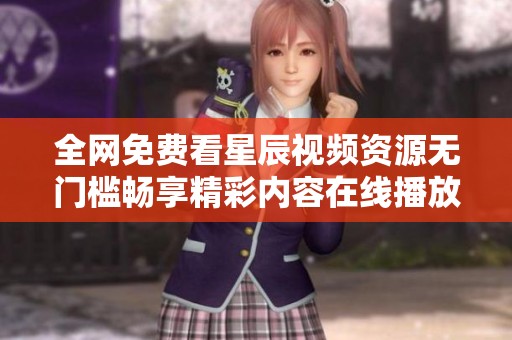 全网免费看星辰视频资源无门槛畅享精彩内容在线播放