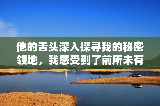 他的舌头深入探寻我的秘密领地，我感受到了前所未有的快感