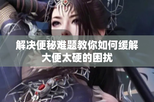 解决便秘难题教你如何缓解大便太硬的困扰