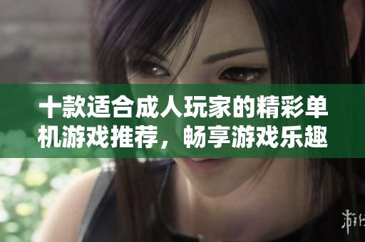 十款适合成人玩家的精彩单机游戏推荐，畅享游戏乐趣无极限