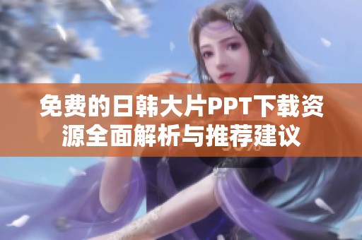 免费的日韩大片PPT下载资源全面解析与推荐建议