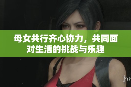母女共行齐心协力，共同面对生活的挑战与乐趣