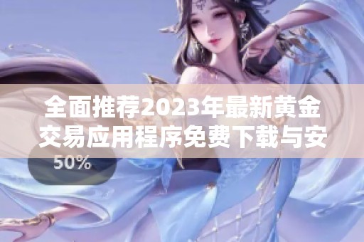 全面推荐2023年最新黄金交易应用程序免费下载与安装指南
