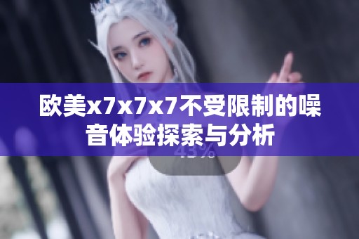 欧美x7x7x7不受限制的噪音体验探索与分析