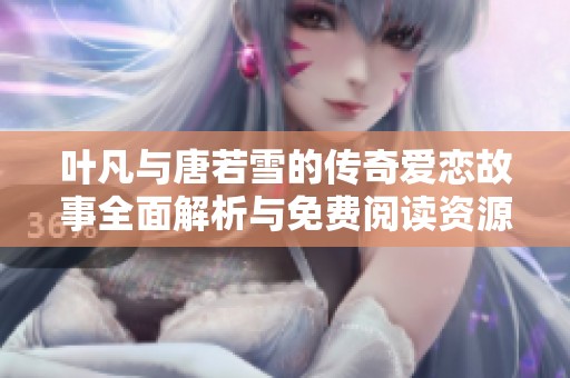 叶凡与唐若雪的传奇爱恋故事全面解析与免费阅读资源分享