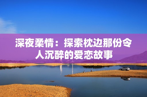深夜柔情：探索枕边那份令人沉醉的爱恋故事