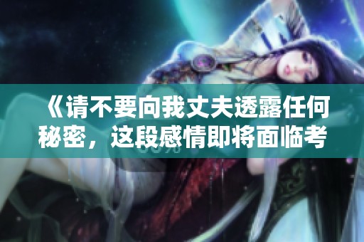 《请不要向我丈夫透露任何秘密，这段感情即将面临考验》