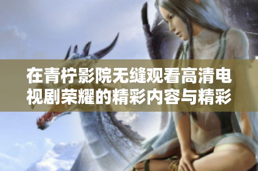 在青柠影院无缝观看高清电视剧荣耀的精彩内容与精彩剧情