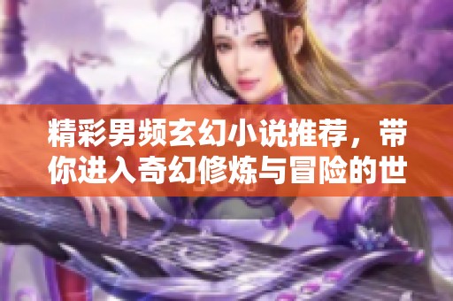 精彩男频玄幻小说推荐，带你进入奇幻修炼与冒险的世界