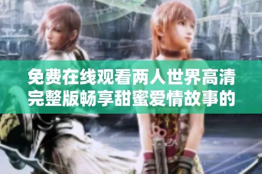 免费在线观看两人世界高清完整版畅享甜蜜爱情故事的精彩瞬间