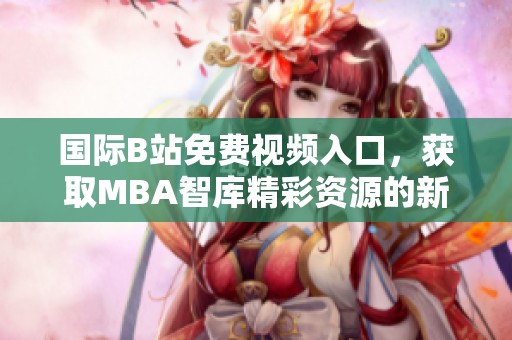 国际B站免费视频入口，获取MBA智库精彩资源的新途径介绍