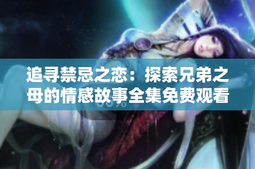 追寻禁忌之恋：探索兄弟之母的情感故事全集免费观看
