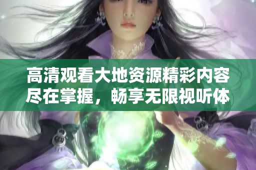 高清观看大地资源精彩内容尽在掌握，畅享无限视听体验