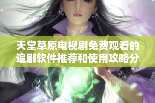 天堂草原电视剧免费观看的追剧软件推荐和使用攻略分享