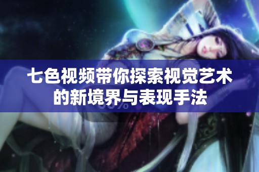 七色视频带你探索视觉艺术的新境界与表现手法