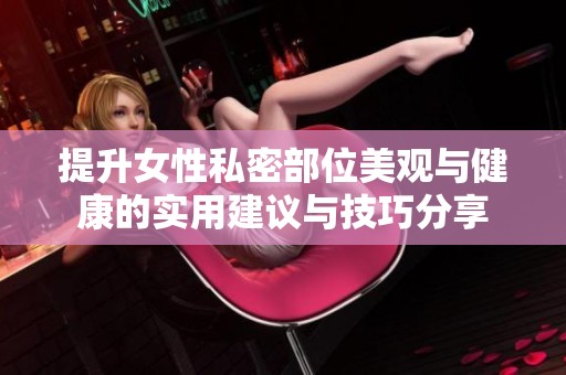 提升女性私密部位美观与健康的实用建议与技巧分享