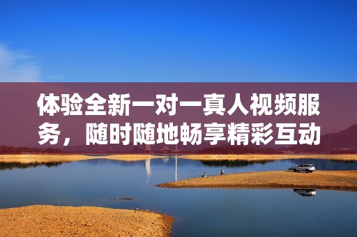 体验全新一对一真人视频服务，随时随地畅享精彩互动乐趣
