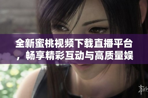 全新蜜桃视频下载直播平台，畅享精彩互动与高质量娱乐体验