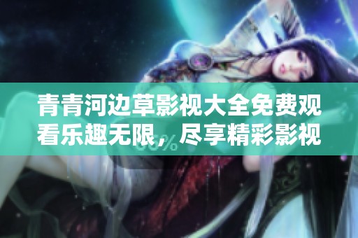 青青河边草影视大全免费观看乐趣无限，尽享精彩影视盛宴