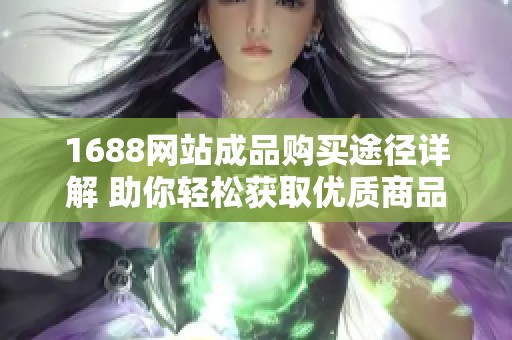1688网站成品购买途径详解 助你轻松获取优质商品