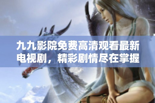 九九影院免费高清观看最新电视剧，精彩剧情尽在掌握中
