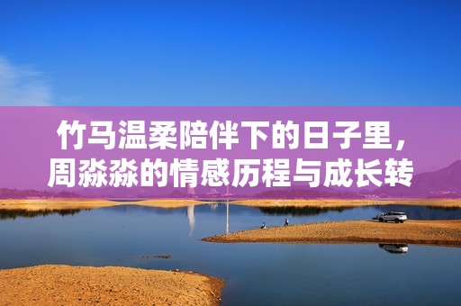 竹马温柔陪伴下的日子里，周淼淼的情感历程与成长转变