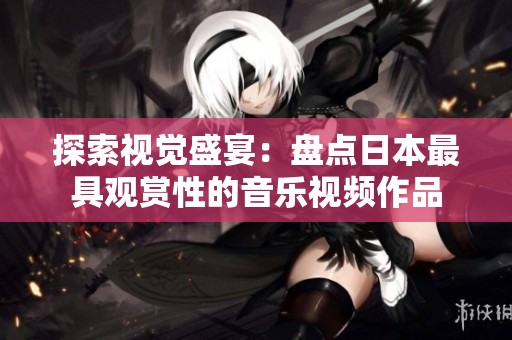 探索视觉盛宴：盘点日本最具观赏性的音乐视频作品
