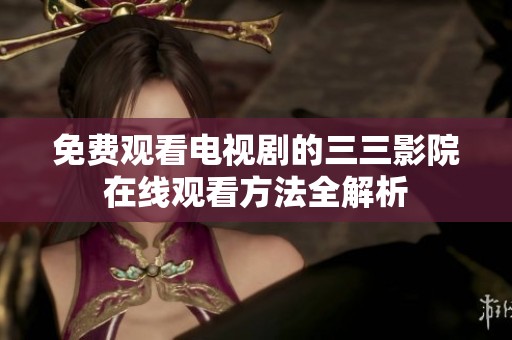 免费观看电视剧的三三影院在线观看方法全解析