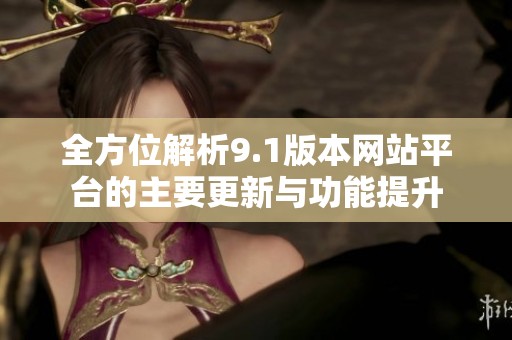 全方位解析9.1版本网站平台的主要更新与功能提升