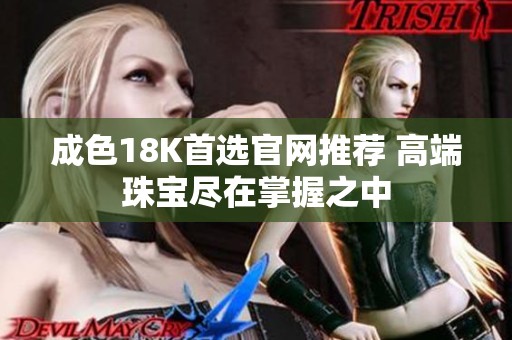成色18K首选官网推荐 高端珠宝尽在掌握之中