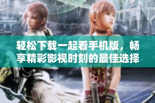 轻松下载一起看手机版，畅享精彩影视时刻的最佳选择