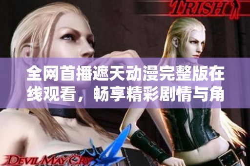 全网首播遮天动漫完整版在线观看，畅享精彩剧情与角色魅力
