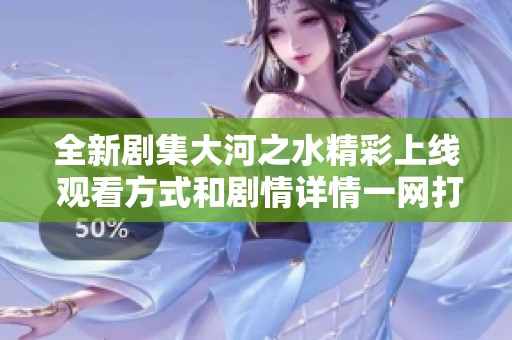 全新剧集大河之水精彩上线 观看方式和剧情详情一网打尽