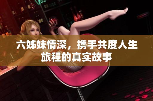六姊妹情深，携手共度人生旅程的真实故事