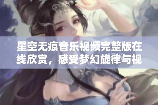 星空无痕音乐视频完整版在线欣赏，感受梦幻旋律与视觉盛宴