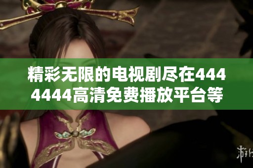 精彩无限的电视剧尽在4444444高清免费播放平台等你来探索
