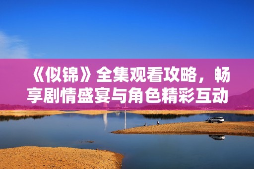 《似锦》全集观看攻略，畅享剧情盛宴与角色精彩互动
