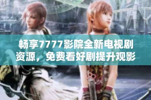 畅享7777影院全新电视剧资源，免费看好剧提升观影乐趣