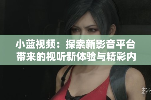 小蓝视频：探索新影音平台带来的视听新体验与精彩内容