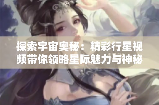 探索宇宙奥秘：精彩行星视频带你领略星际魅力与神秘之处