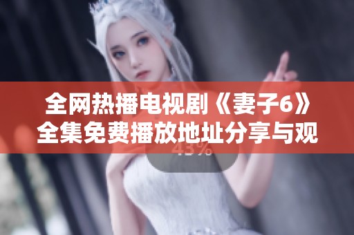 全网热播电视剧《妻子6》全集免费播放地址分享与观影指南